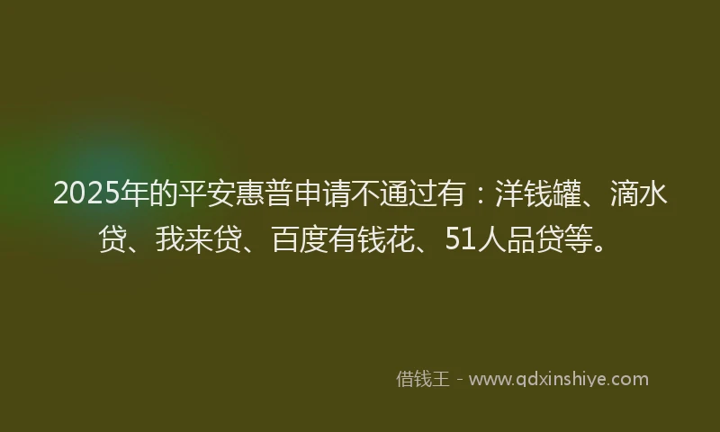 2025年的平安惠普申请不通过有：洋钱罐、滴水贷、我来贷、百度有钱花、51人品贷等。