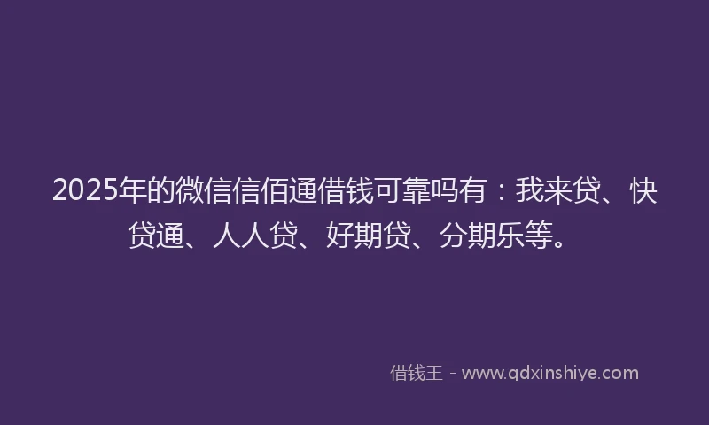 2025年的微信信佰通借钱可靠吗有：我来贷、快贷通、人人贷、好期贷、分期乐等。