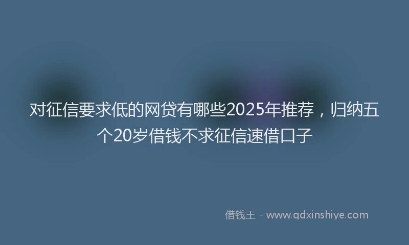 对征信要求低的网贷有哪些2025年推荐，归纳五个20岁借钱不求征信速借口子