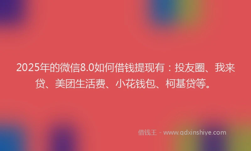 2025年的微信8.0如何借钱提现有：投友圈、我来贷、美团生活费、小花钱包、柯基贷等。