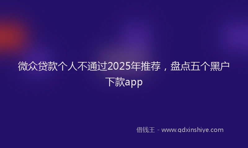微众贷款个人不通过2025年推荐，盘点五个黑户下款app