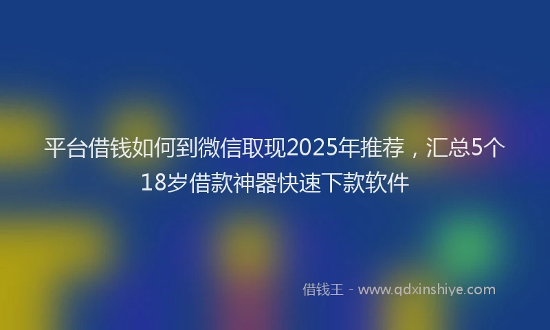 平台借钱如何到微信取现2025年推荐，汇总5个18岁借款神器快速下款软件