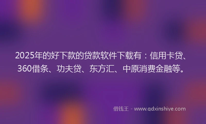 2025年的好下款的贷款软件下载有：信用卡贷、360借条、功夫贷、东方汇、中原消费金融等。