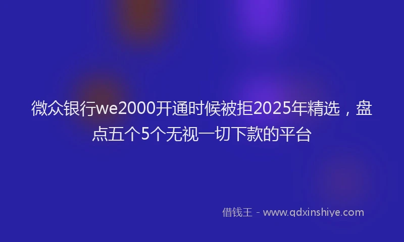 微众银行we2000开通时候被拒2025年精选，盘点五个5个无视一切下款的平台