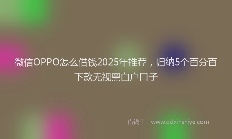 微信OPPO怎么借钱2025年推荐，归纳5个百分百下款无视黑白户口子
