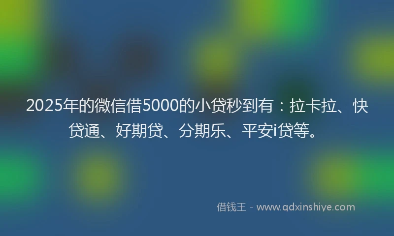 2025年的微信借5000的小贷秒到有：拉卡拉、快贷通、好期贷、分期乐、平安i贷等。