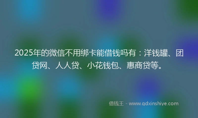 2025年的微信不用绑卡能借钱吗有：洋钱罐、团贷网、人人贷、小花钱包、惠商贷等。