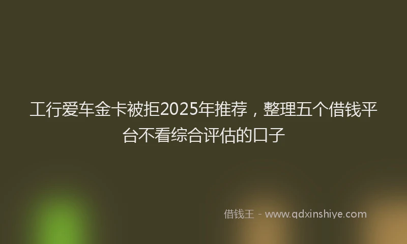 工行爱车金卡被拒2025年推荐，整理五个借钱平台不看综合评估的口子