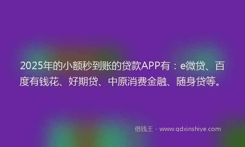 2025年的小额秒到账的贷款APP有：e微贷、百度有钱花、好期贷、中原消费金融、随身贷等。