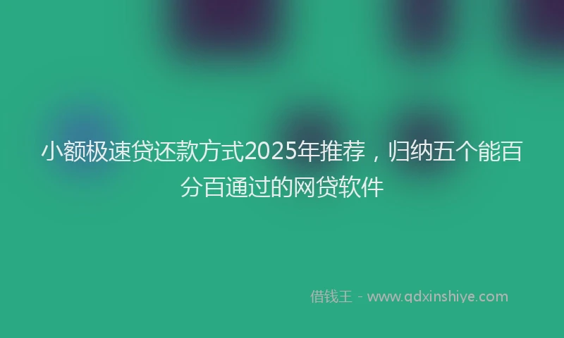 小额极速贷还款方式2025年推荐，归纳五个能百分百通过的网贷软件