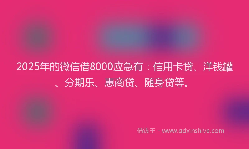 2025年的微信借8000应急有：信用卡贷、洋钱罐、分期乐、惠商贷、随身贷等。