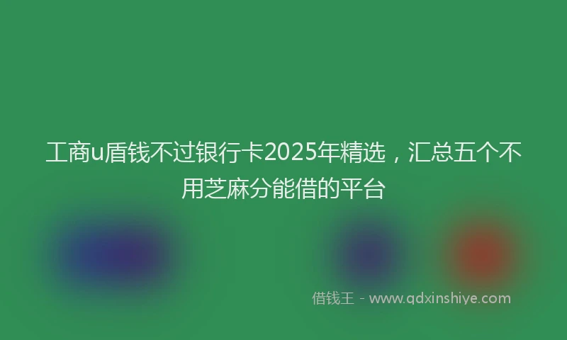 工商u盾钱不过银行卡2025年精选，汇总五个不用芝麻分能借的平台