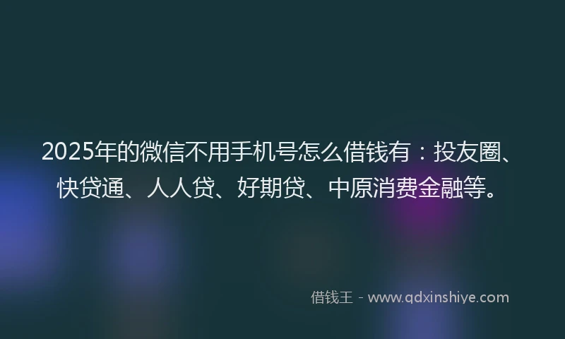 2025年的微信不用手机号怎么借钱有：投友圈、快贷通、人人贷、好期贷、中原消费金融等。