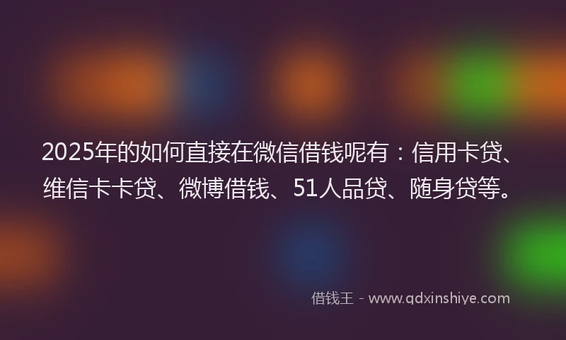 2025年的如何直接在微信借钱呢有：信用卡贷、维信卡卡贷、微博借钱、51人品贷、随身贷等。