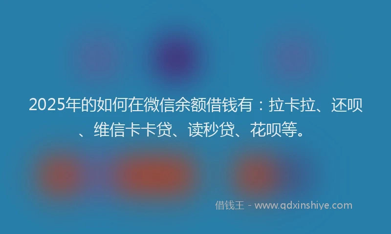 2025年的如何在微信余额借钱有：拉卡拉、还呗、维信卡卡贷、读秒贷、花呗等。