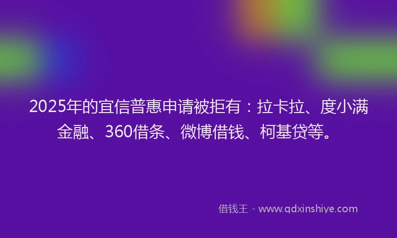 2025年的宜信普惠申请被拒有：拉卡拉、度小满金融、360借条、微博借钱、柯基贷等。