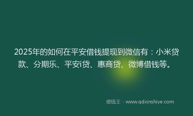 2025年的如何在平安借钱提现到微信有：小米贷款、分期乐、平安i贷、惠商贷、微博借钱等。