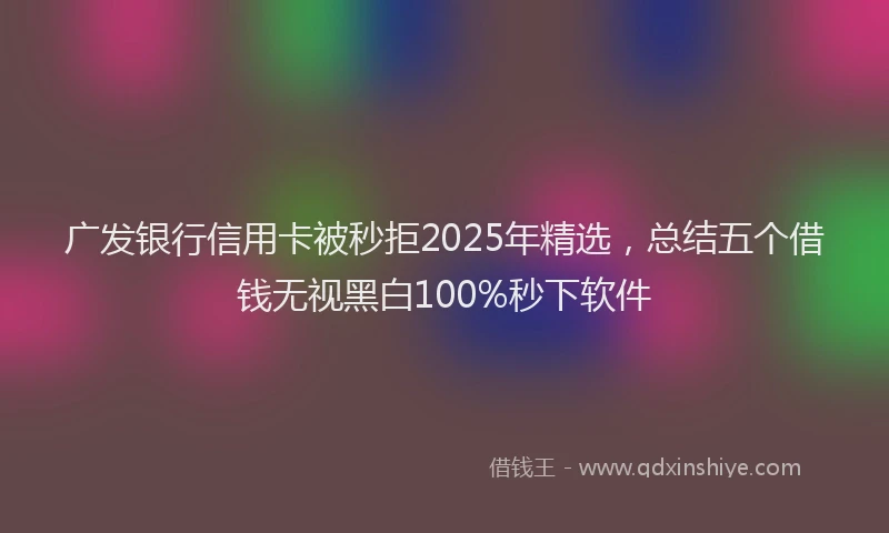 广发银行信用卡被秒拒2025年精选，总结五个借钱无视黑白100%秒下软件