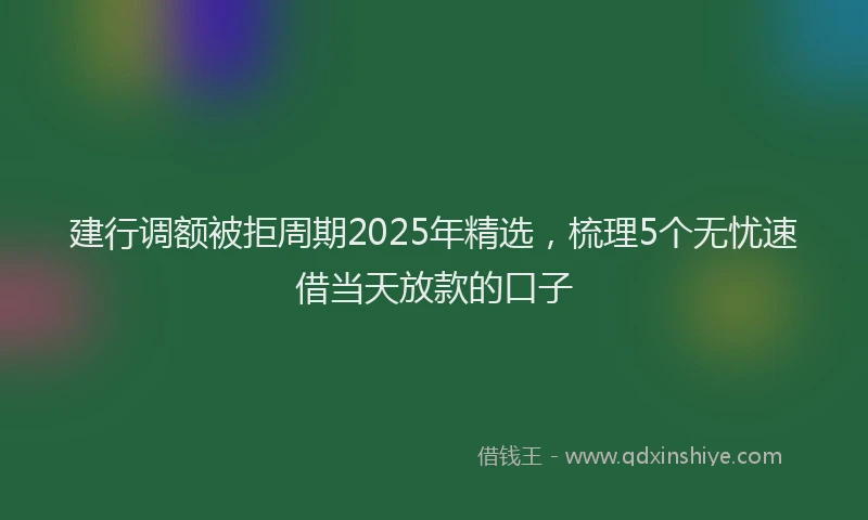 建行调额被拒周期2025年精选，梳理5个无忧速借当天放款的口子