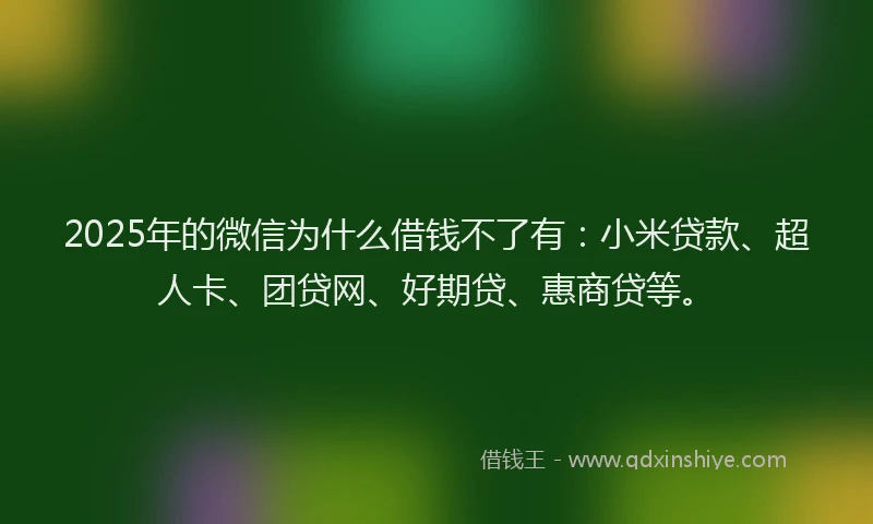 2025年的微信为什么借钱不了有：小米贷款、超人卡、团贷网、好期贷、惠商贷等。
