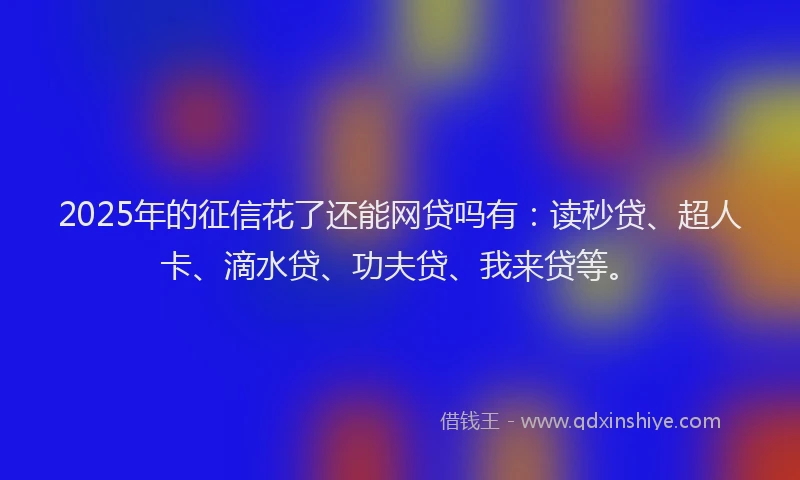 2025年的征信花了还能网贷吗有：读秒贷、超人卡、滴水贷、功夫贷、我来贷等。