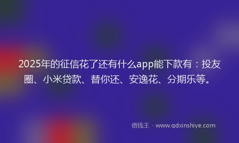 2025年的征信花了还有什么app能下款有：投友圈、小米贷款、替你还、安逸花、分期乐等。