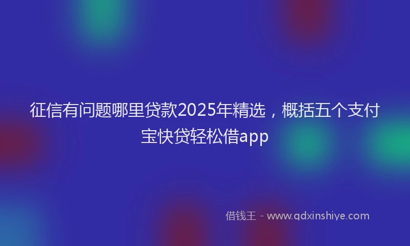 征信有问题哪里贷款2025年精选，概括五个支付宝快贷轻松借app