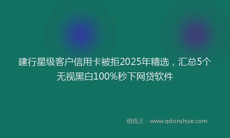 建行星级客户信用卡被拒2025年精选，汇总5个无视黑白100%秒下网贷软件