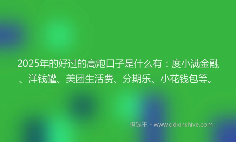 2025年的好过的高炮口子是什么有：度小满金融、洋钱罐、美团生活费、分期乐、小花钱包等。
