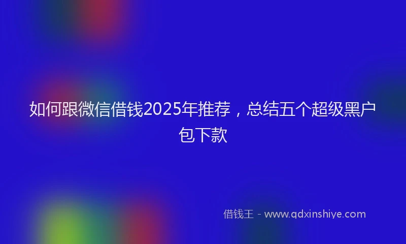 如何跟微信借钱2025年推荐，总结五个超级黑户包下款