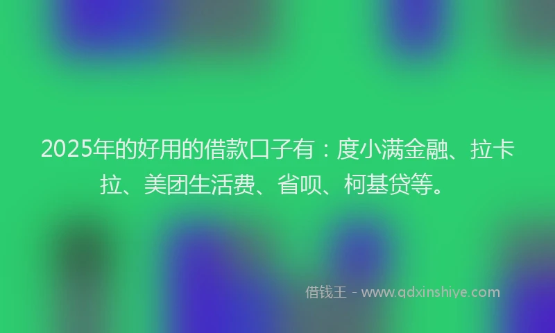 2025年的好用的借款口子有：度小满金融、拉卡拉、美团生活费、省呗、柯基贷等。