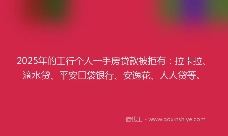 2025年的工行个人一手房贷款被拒有：拉卡拉、滴水贷、平安口袋银行、安逸花、人人贷等。