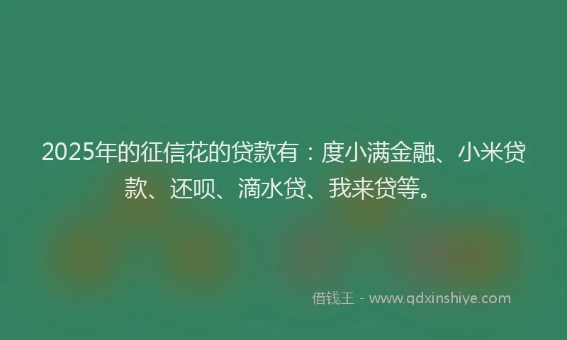 2025年的征信花的贷款有：度小满金融、小米贷款、还呗、滴水贷、我来贷等。