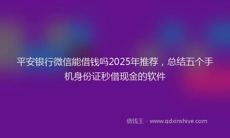 平安银行微信能借钱吗2025年推荐，总结五个手机身份证秒借现金的软件