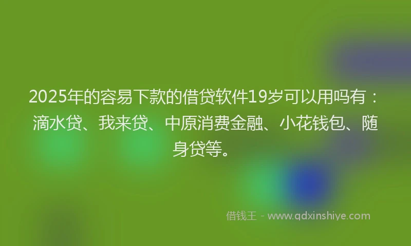 2025年的容易下款的借贷软件19岁可以用吗有：滴水贷、我来贷、中原消费金融、小花钱包、随身贷等。