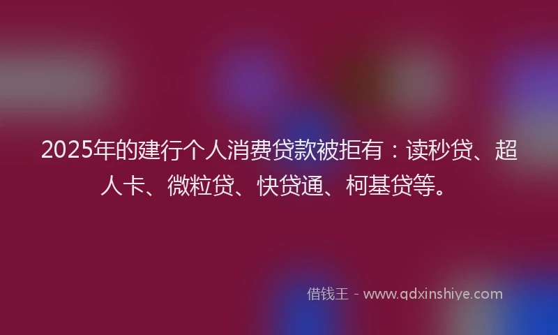 2025年的建行个人消费贷款被拒有：读秒贷、超人卡、微粒贷、快贷通、柯基贷等。