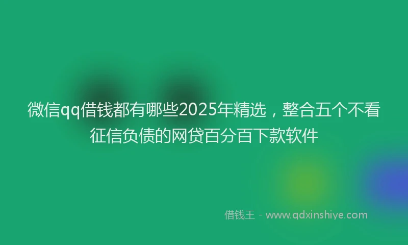 微信qq借钱都有哪些2025年精选，整合五个不看征信负债的网贷百分百下款软件