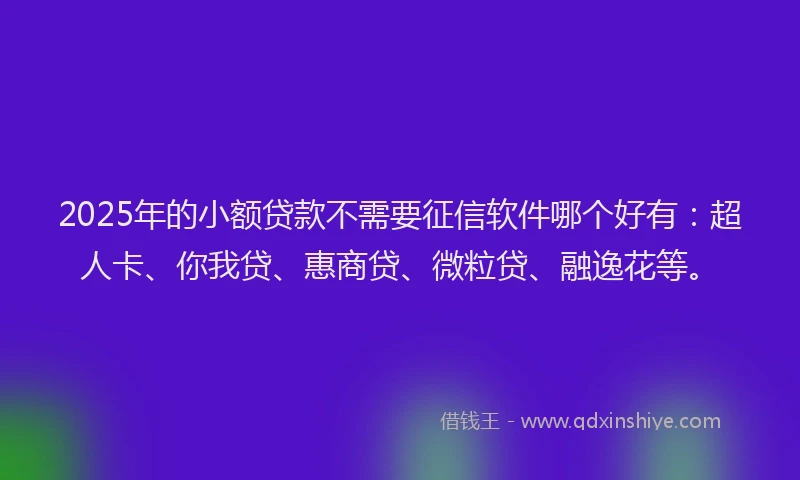 2025年的小额贷款不需要征信软件哪个好有：超人卡、你我贷、惠商贷、微粒贷、融逸花等。