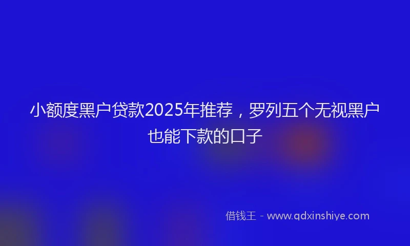 小额度黑户贷款2025年推荐，罗列五个无视黑户也能下款的口子