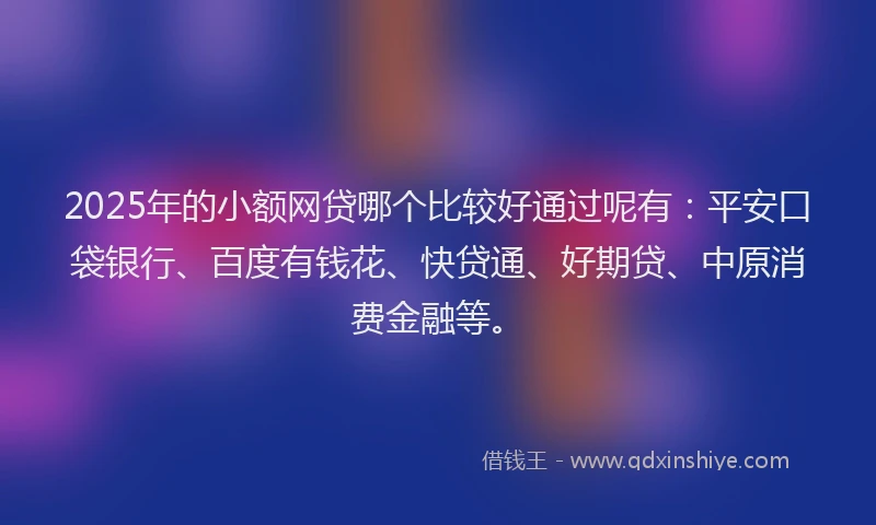2025年的小额网贷哪个比较好通过呢有：平安口袋银行、百度有钱花、快贷通、好期贷、中原消费金融等。