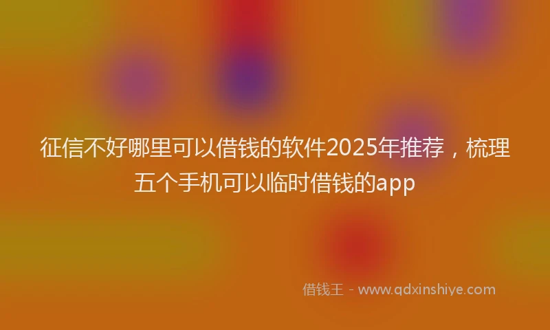 征信不好哪里可以借钱的软件2025年推荐，梳理五个手机可以临时借钱的app