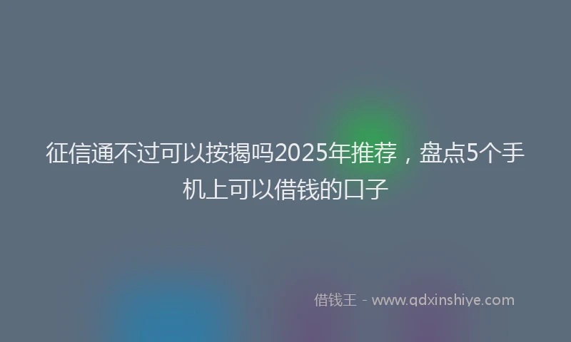 征信通不过可以按揭吗2025年推荐，盘点5个手机上可以借钱的口子