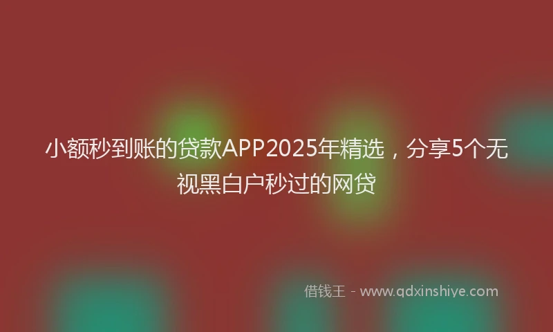 小额秒到账的贷款APP2025年精选，分享5个无视黑白户秒过的网贷