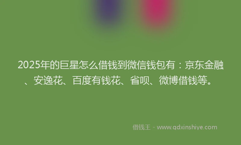 2025年的巨星怎么借钱到微信钱包有：京东金融、安逸花、百度有钱花、省呗、微博借钱等。