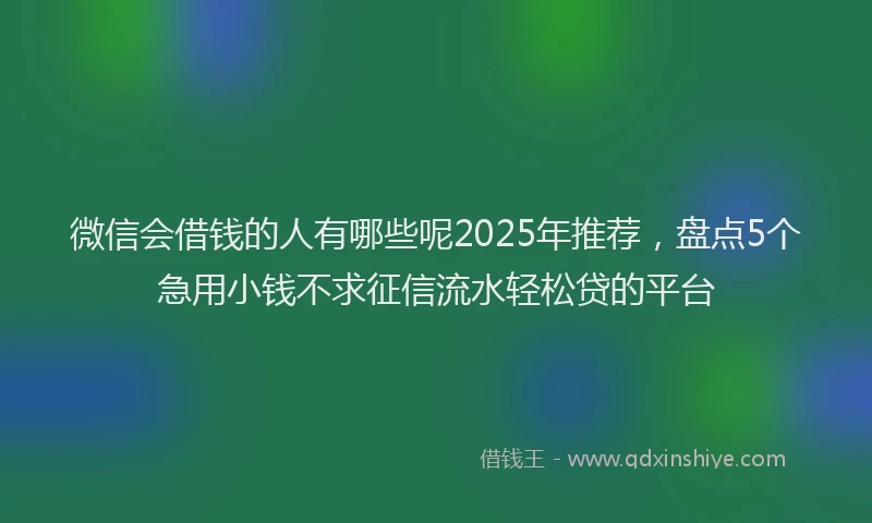 微信会借钱的人有哪些呢2025年推荐，盘点5个急用小钱不求征信流水轻松贷的平台