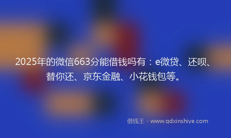 2025年的微信663分能借钱吗有：e微贷、还呗、替你还、京东金融、小花钱包等。