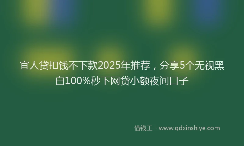 宜人贷扣钱不下款2025年推荐，分享5个无视黑白100%秒下网贷小额夜间口子