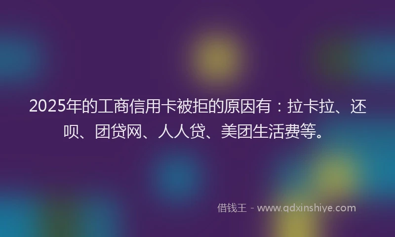 2025年的工商信用卡被拒的原因有：拉卡拉、还呗、团贷网、人人贷、美团生活费等。