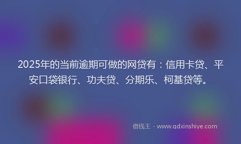 2025年的当前逾期可做的网贷有：信用卡贷、平安口袋银行、功夫贷、分期乐、柯基贷等。