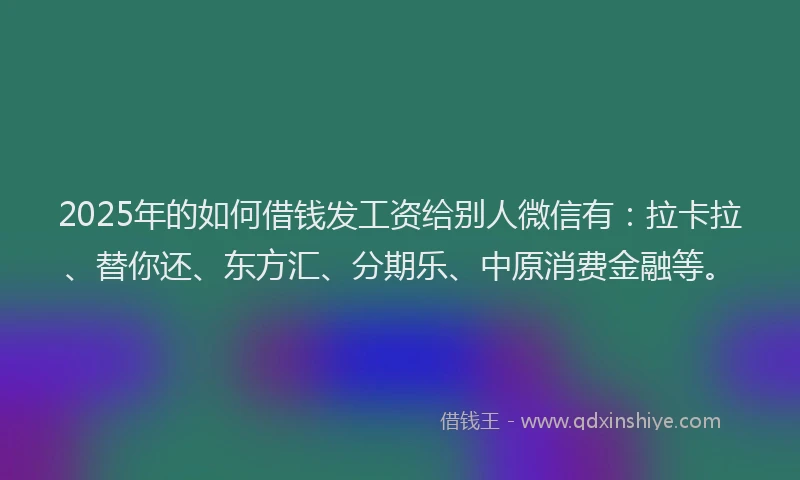 2025年的如何借钱发工资给别人微信有：拉卡拉、替你还、东方汇、分期乐、中原消费金融等。
